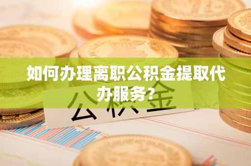 通州如何办理离职公积金提取代办服务？