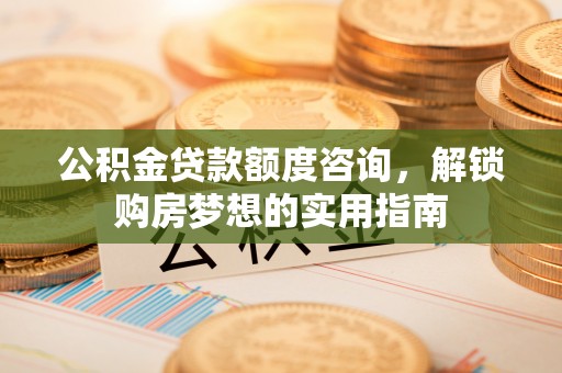 通州公积金贷款额度咨询，解锁购房梦想的实用指南