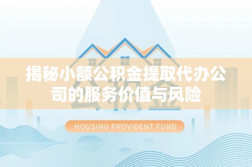 通州揭秘小额公积金提取代办公司的服务价值与风险