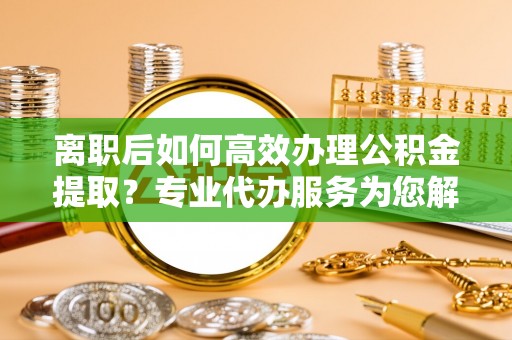通州离职后如何高效办理公积金提取？专业代办服务为您解忧