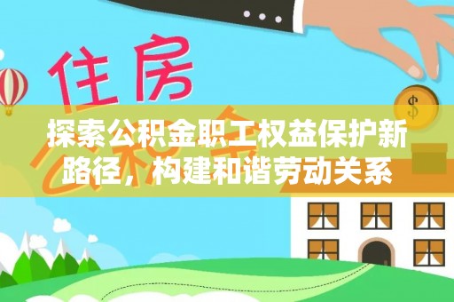 通州探索公积金职工权益保护新路径，构建和谐劳动关系