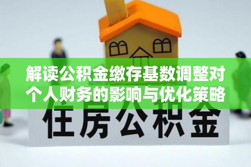 通州解读公积金缴存基数调整对个人财务的影响与优化策略