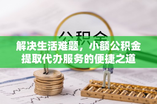 通州解决生活难题，小额公积金提取代办服务的便捷之道