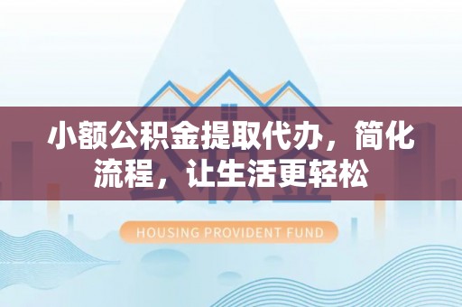 通州小额公积金提取代办，简化流程，让生活更轻松