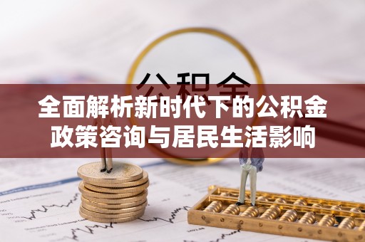 通州全面解析新时代下的公积金政策咨询与居民生活影响