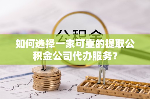 通州如何选择一家可靠的提取公积金公司代办服务？