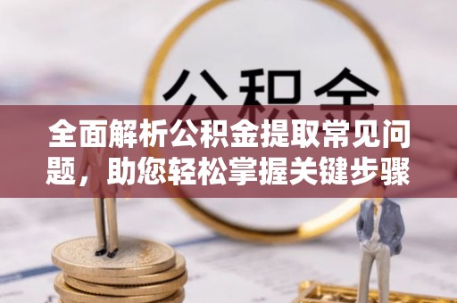 通州全面解析公积金提取常见问题，助您轻松掌握关键步骤与技巧