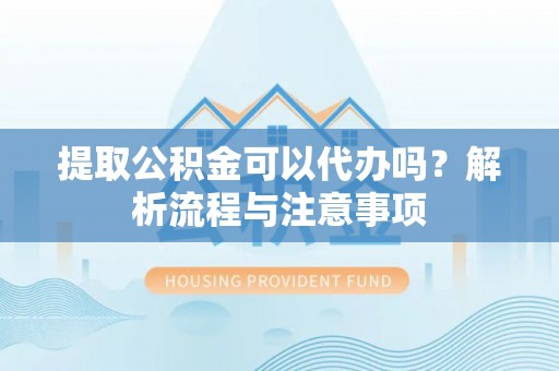通州提取公积金可以代办吗？解析流程与注意事项