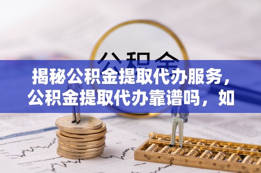 通州揭秘公积金提取代办服务，公积金提取代办靠谱吗，如何选择值得信赖的平台？