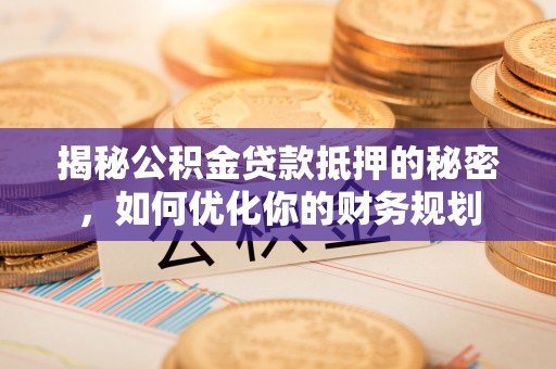 通州揭秘公积金贷款抵押的秘密，如何优化你的财务规划