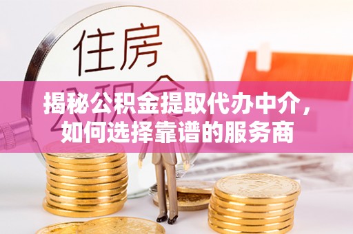 通州揭秘公积金提取代办中介，如何选择靠谱的服务商
