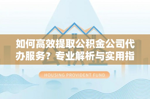 通州如何高效提取公积金公司代办服务？专业解析与实用指南