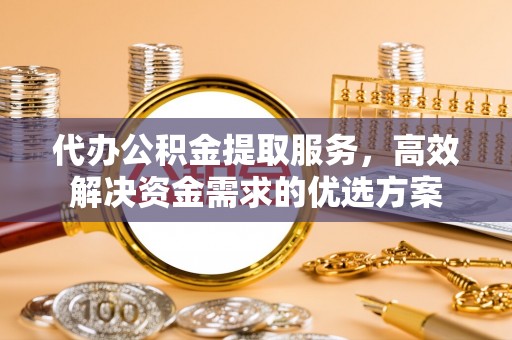 通州代办公积金提取服务，高效解决资金需求的优选方案