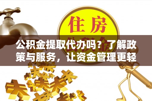 通州公积金提取代办吗？了解政策与服务，让资金管理更轻松