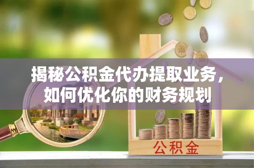 通州揭秘公积金代办提取业务，如何优化你的财务规划