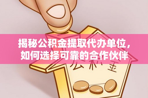 通州揭秘公积金提取代办单位，如何选择可靠的合作伙伴